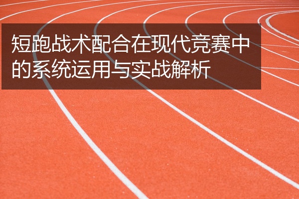 短跑战术配合在现代竞赛中的系统运用与实战解析