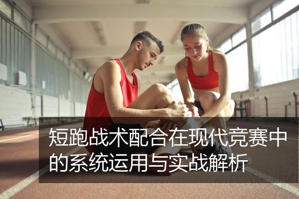 短跑战术配合在现代竞赛中的系统运用与实战解析