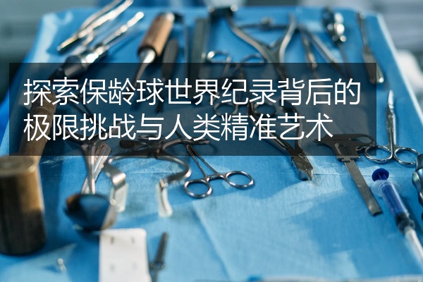 探索保龄球世界纪录背后的极限挑战与人类精准艺术