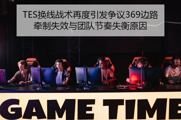 TES换线战术再度引发争议369边路牵制失效与团队节奏失衡原因