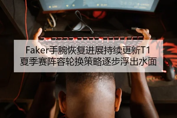 Faker手腕恢复进展持续更新T1夏季赛阵容轮换策略逐步浮出水面