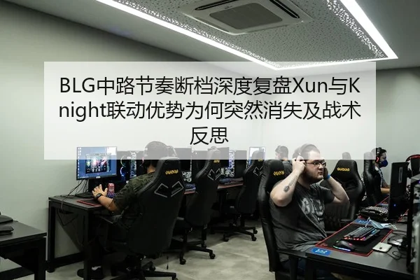 BLG中路节奏断档深度复盘Xun与Knight联动优势为何突然消失及战术反思
