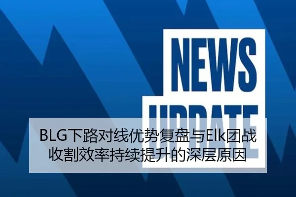 BLG下路对线优势复盘与Elk团战收割效率持续提升的深层原因